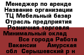 Менеджер по аренде › Название организации ­ ТЦ Мебельный базар › Отрасль предприятия ­ Розничная торговля › Минимальный оклад ­ 300 000 - Все города Работа » Вакансии   . Амурская обл.,Серышевский р-н